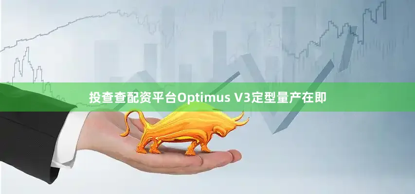 投查查配资平台Optimus V3定型量产在即