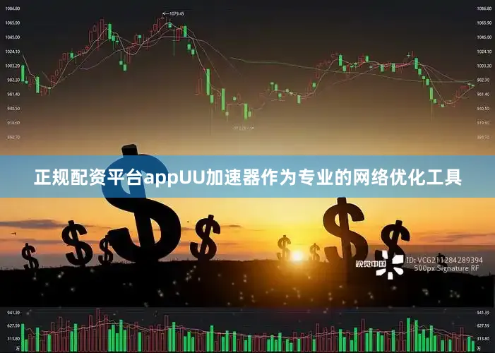 正规配资平台appUU加速器作为专业的网络优化工具