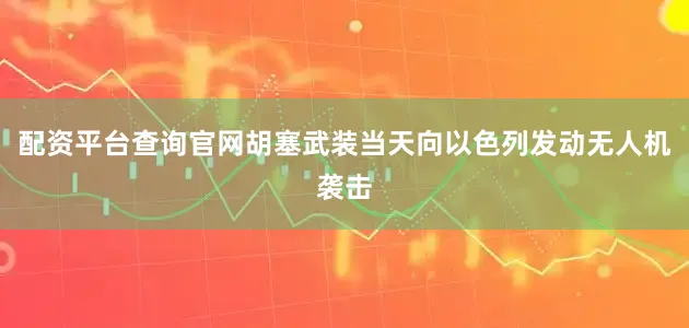 配资平台查询官网胡塞武装当天向以色列发动无人机袭击